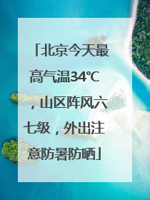 北京今天最高气温34℃，山区阵风六七级，外出注意防暑防晒