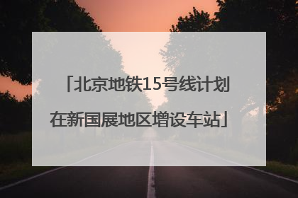 北京地铁15号线计划在新国展地区增设车站