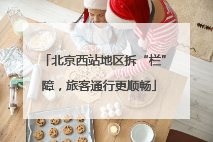 北京西站地区拆“栏”障，旅客通行更顺畅