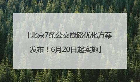 北京7条公交线路优化方案发布！6月20日起实施