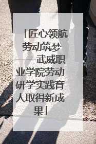 匠心领航 劳动筑梦——武威职业学院劳动研学实践育人取得新成果
