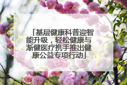 基层健康科普迎智能升级，轻松健康与渐健医疗携手推出健康公益专项行动