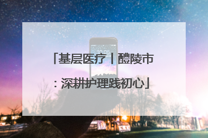 基层医疗丨醴陵市：深耕护理践初心