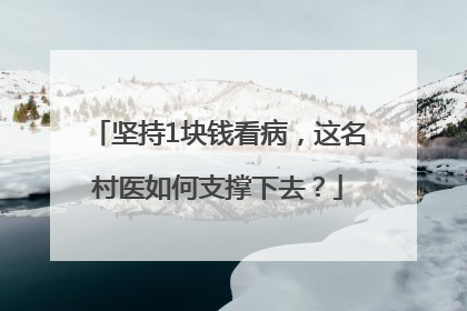 坚持1块钱看病，这名村医如何支撑下去？