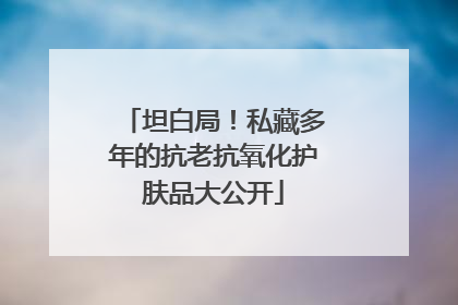 坦白局！私藏多年的抗老抗氧化护肤品大公开
