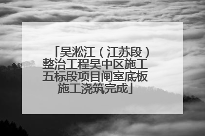 吴淞江（江苏段）整治工程吴中区施工五标段项目闸室底板施工浇筑完成