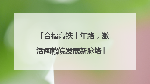 合福高铁十年路，激活闽赣皖发展新脉络