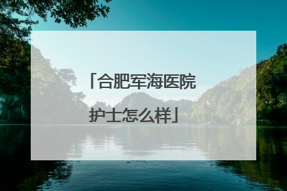 合肥军海医院护士怎么样