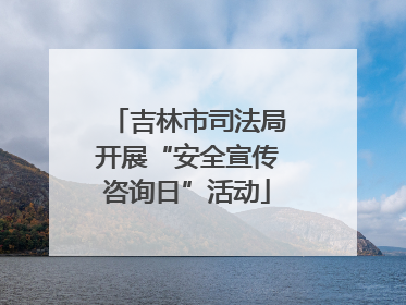吉林市司法局开展“安全宣传咨询日”活动