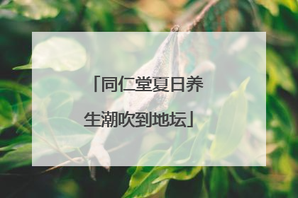 同仁堂夏日养生潮吹到地坛
