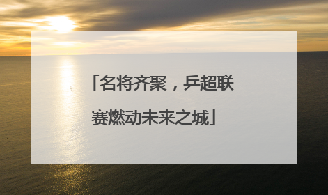 名将齐聚，乒超联赛燃动未来之城