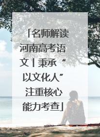 名师解读河南高考语文丨秉承“以文化人” 注重核心能力考查