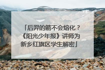 后羿的箭不会熔化？《阳光少年报》讲师为新乡红旗区学生解密