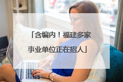 含编内！福建多家事业单位正在招人