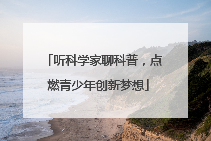 听科学家聊科普，点燃青少年创新梦想