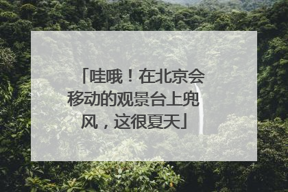 哇哦！在北京会移动的观景台上兜风，这很夏天