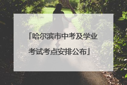 哈尔滨市中考及学业考试考点安排公布