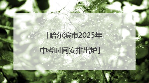 哈尔滨市2025年中考时间安排出炉