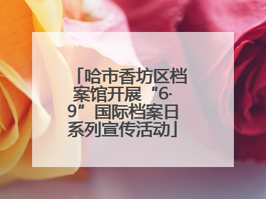 哈市香坊区档案馆开展“6·9”国际档案日系列宣传活动