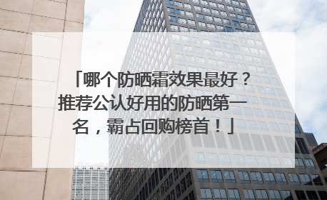 哪个防晒霜效果最好？推荐公认好用的防晒第一名，霸占回购榜首！