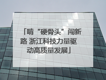 啃“硬骨头”闯新路 浙江科技力量驱动高质量发展