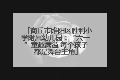 商丘市睢阳区胜利小学附属幼儿园：“六一”童趣满溢 每个孩子都是舞台主角