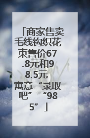 商家售卖毛线钩织花束售价67.8元和98.5元 寓意“录取吧”“985”
