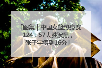 图集｜中国女篮热身赛124：57大胜波黑，张子宇得到16分