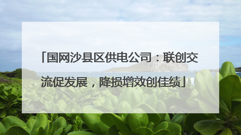 国网沙县区供电公司：联创交流促发展，降损增效创佳绩