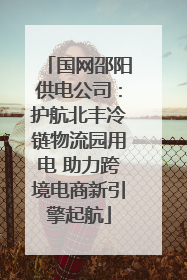国网邵阳供电公司：护航北丰冷链物流园用电 助力跨境电商新引擎起航