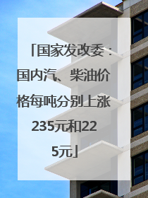 国家发改委：国内汽、柴油价格每吨分别上涨235元和225元
