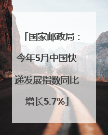 国家邮政局：今年5月中国快递发展指数同比增长5.7%