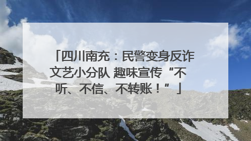 四川南充：民警变身反诈文艺小分队 趣味宣传“不听、不信、不转账！”
