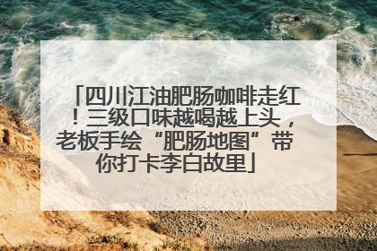 四川江油肥肠咖啡走红！三级口味越喝越上头，老板手绘“肥肠地图”带你打卡李白故里