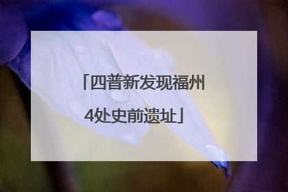 四普新发现福州4处史前遗址