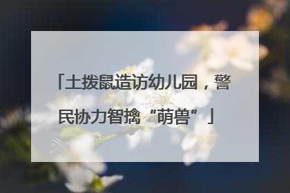 土拨鼠造访幼儿园，警民协力智擒“萌兽”