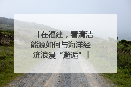 在福建，看清洁能源如何与海洋经济浪漫“邂逅”