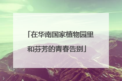在华南国家植物园里和芬芳的青春告别