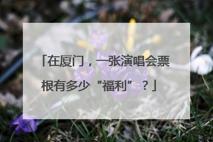 在厦门，一张演唱会票根有多少“福利”？