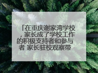 在重庆谢家湾学校，家长成了学校工作的积极支持者和参与者 家长驻校观察带来可喜变化