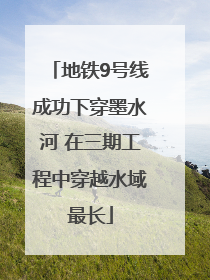 地铁9号线成功下穿墨水河 在三期工程中穿越水域最长
