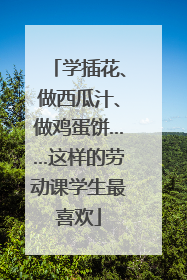 学插花、做西瓜汁、做鸡蛋饼……这样的劳动课学生最喜欢