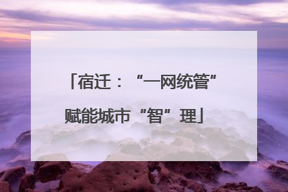 宿迁：“一网统管”赋能城市“智”理