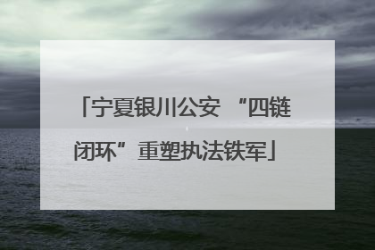 宁夏银川公安 “四链闭环”重塑执法铁军