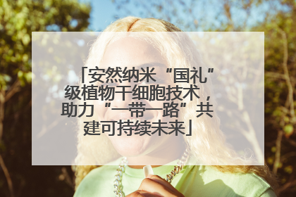 安然纳米“国礼”级植物干细胞技术，助力“一带一路”共建可持续未来