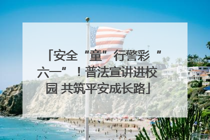 安全“童”行警彩“六一”！普法宣讲进校园 共筑平安成长路
