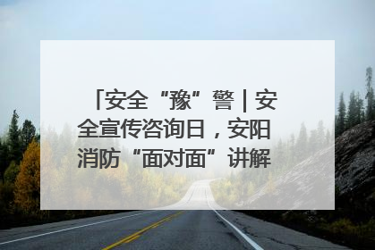 安全“豫”警｜安全宣传咨询日，安阳消防“面对面”讲解普及安全知识