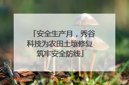 安全生产月，秀谷科技为农田土壤修复筑牢安全防线