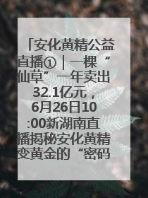 安化黄精公益直播①｜一棵“仙草”一年卖出32.1亿元，6月26日10:00新湖南直播揭秘安化黄精变黄金的“密码”