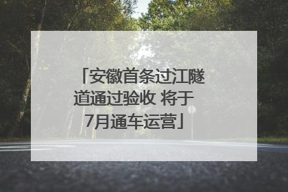 安徽首条过江隧道通过验收 将于7月通车运营